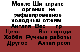 Масло Ши карите, органик, не рафинированное, холодный отжим.  Англия  Вес: 100гр › Цена ­ 449 - Все города Хобби. Ручные работы » Другое   . Алтай респ.